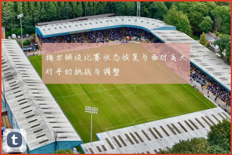 梅尔顿谈比赛状态恢复与面对高大对手的挑战与调整