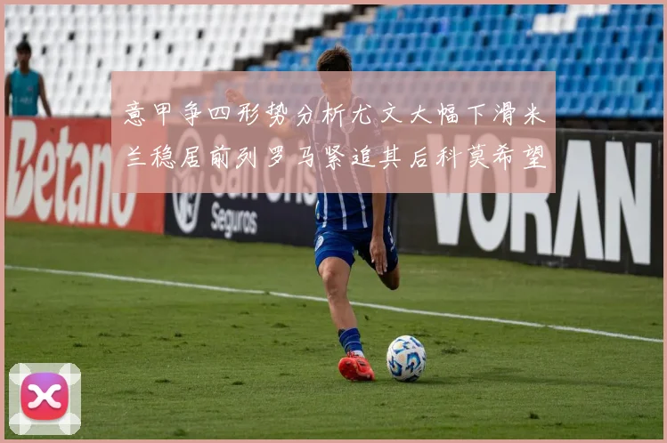 意甲争四形势分析尤文大幅下滑米兰稳居前列罗马紧追其后科莫希望渺茫