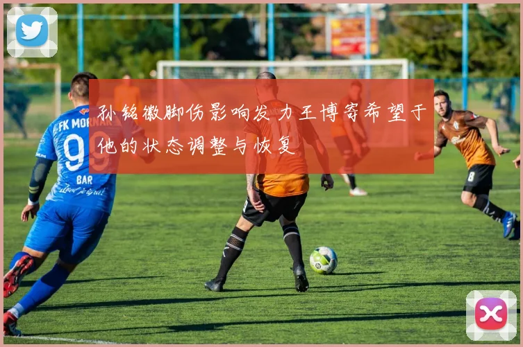 孙铭徽脚伤影响发力王博寄希望于他的状态调整与恢复