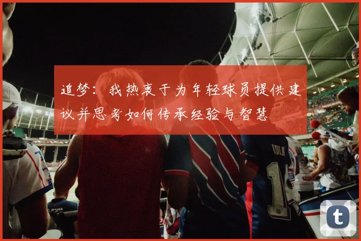 追梦：我热衷于为年轻球员提供建议并思考如何传承经验与智慧