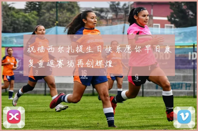 祝福西尔扎提生日快乐愿你早日康复重返赛场再创辉煌