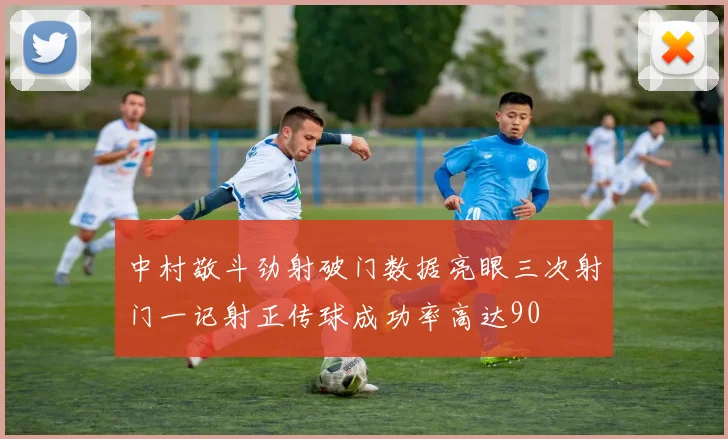 中村敬斗劲射破门数据亮眼三次射门一记射正传球成功率高达90