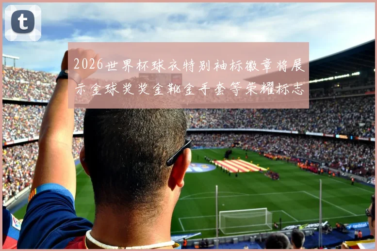 2026世界杯球衣特别袖标徽章将展示金球奖奖金靴金手套等荣耀标志