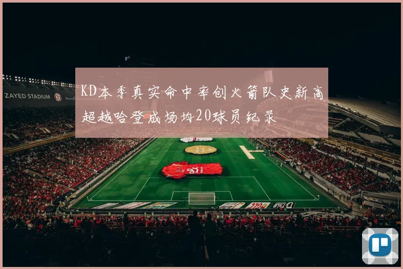 KD本季真实命中率创火箭队史新高超越哈登成场均20球员纪录