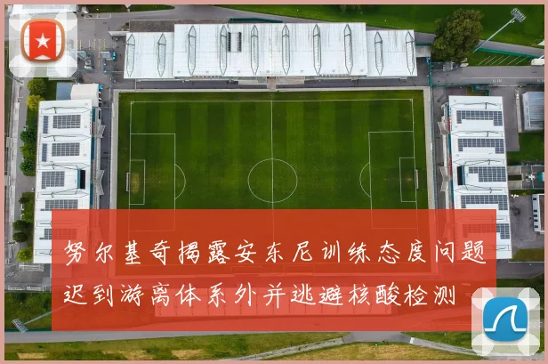努尔基奇揭露安东尼训练态度问题迟到游离体系外并逃避核酸检测