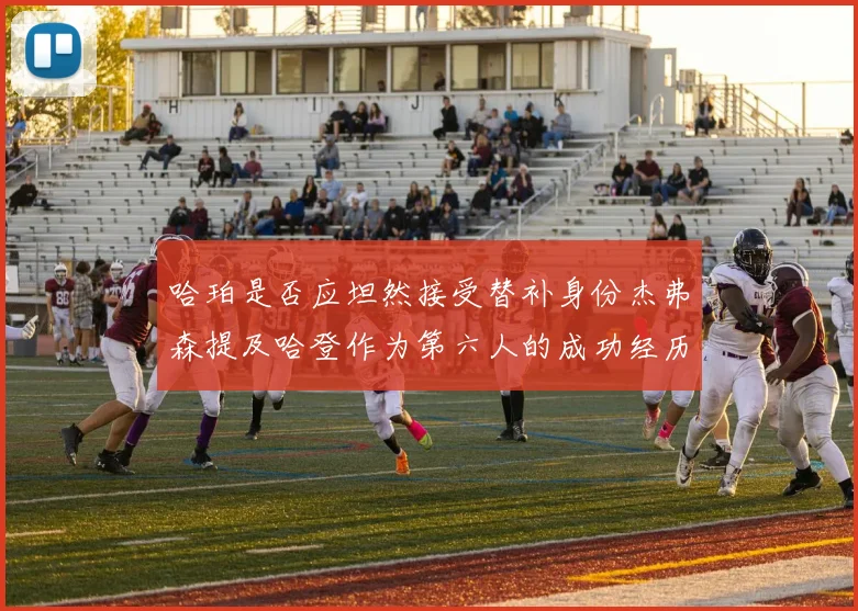 哈珀是否应坦然接受替补身份杰弗森提及哈登作为第六人的成功经历