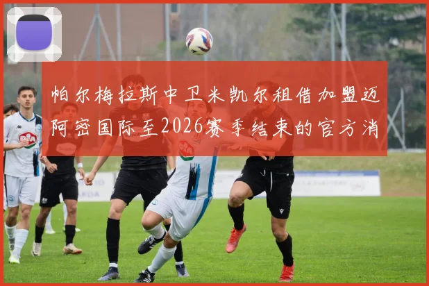 帕尔梅拉斯中卫米凯尔租借加盟迈阿密国际至2026赛季结束的官方消息