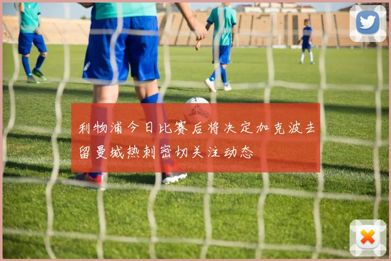 利物浦今日比赛后将决定加克波去留曼城热刺密切关注动态