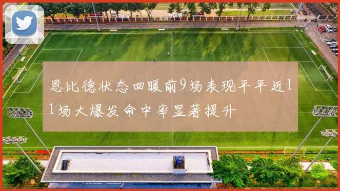 恩比德状态回暖前9场表现平平近11场大爆发命中率显著提升