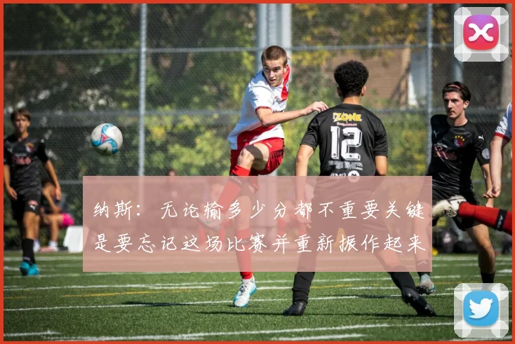 纳斯：无论输多少分都不重要关键是要忘记这场比赛并重新振作起来