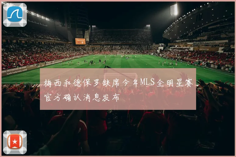 梅西和德保罗缺席今年MLS全明星赛官方确认消息发布