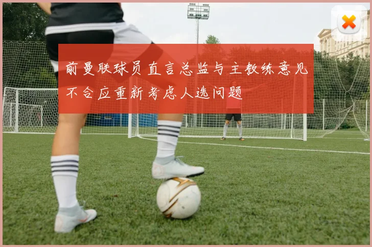 前曼联球员直言总监与主教练意见不合应重新考虑人选问题