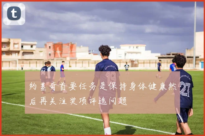 约基奇首要任务是保持身体健康然后再关注奖项评选问题