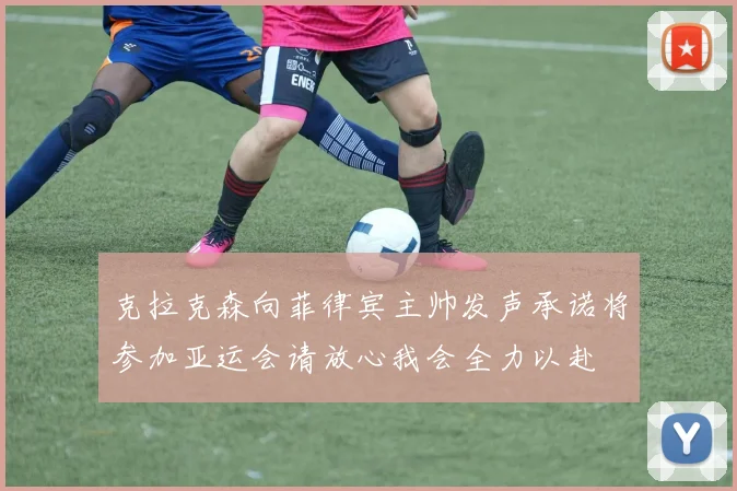克拉克森向菲律宾主帅发声承诺将参加亚运会请放心我会全力以赴