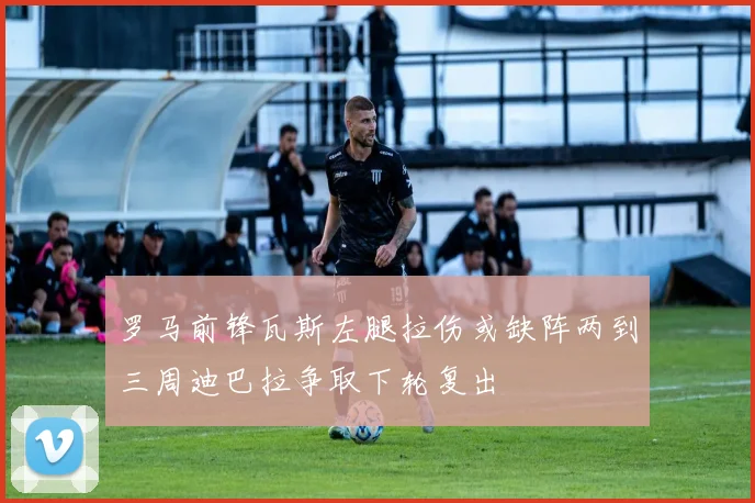 罗马前锋瓦斯左腿拉伤或缺阵两到三周迪巴拉争取下轮复出