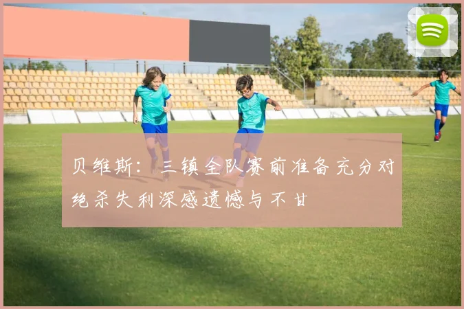 贝维斯：三镇全队赛前准备充分对绝杀失利深感遗憾与不甘