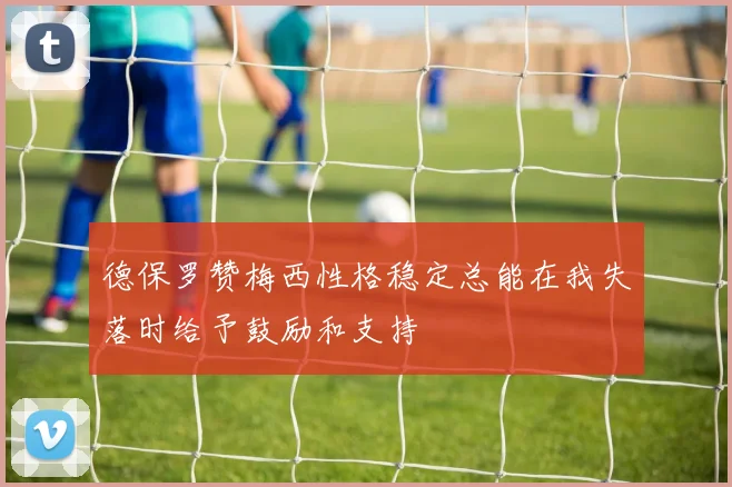 德保罗赞梅西性格稳定总能在我失落时给予鼓励和支持