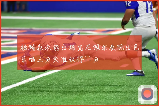 杨瀚森未能出场克尼佩尔表现出色乐福三分失准仅得11分