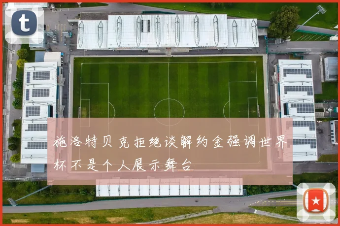 施洛特贝克拒绝谈解约金强调世界杯不是个人展示舞台