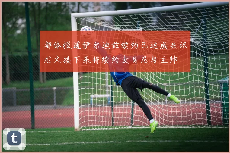 都体报道伊尔迪兹续约已达成共识尤文接下来将续约麦肯尼与主帅