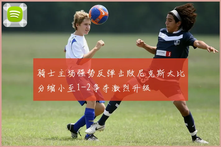 骑士主场强势反弹击败尼克斯大比分缩小至1-2争夺激烈升级