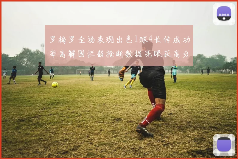 罗梅罗全场表现出色1球4长传成功率高解围拦截抢断数据亮眼获高分评价