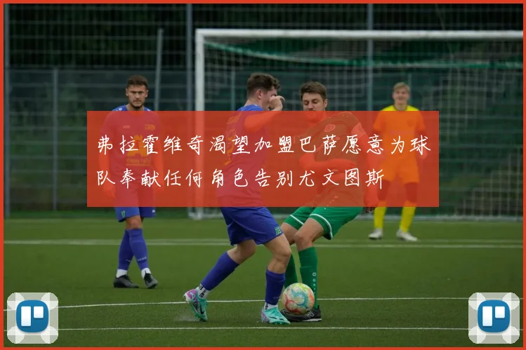 弗拉霍维奇渴望加盟巴萨愿意为球队奉献任何角色告别尤文图斯
