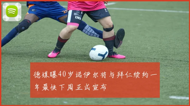 德媒曝40岁诺伊尔将与拜仁续约一年最快下周正式宣布
