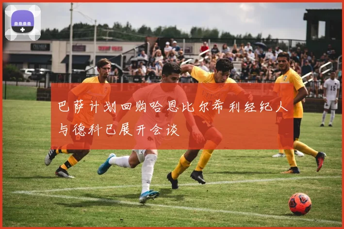 巴萨计划回购哈恩比尔希利经纪人与德科已展开会谈