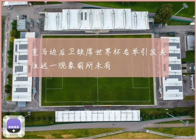 皇马边后卫缺席世界杯名单引发关注这一现象前所未有