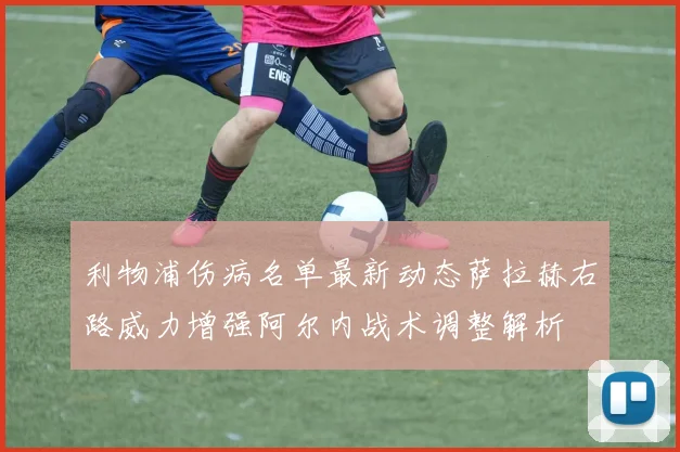 利物浦伤病名单最新动态萨拉赫右路威力增强阿尔内战术调整解析