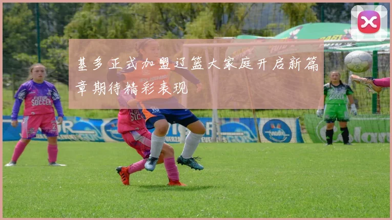 基多正式加盟辽篮大家庭开启新篇章期待精彩表现